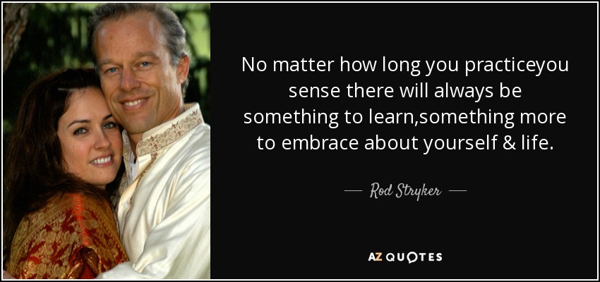 No matter how long you practiceyou sense there will always be something to learn,something more to embrace about yourself & life. - Rod Stryker