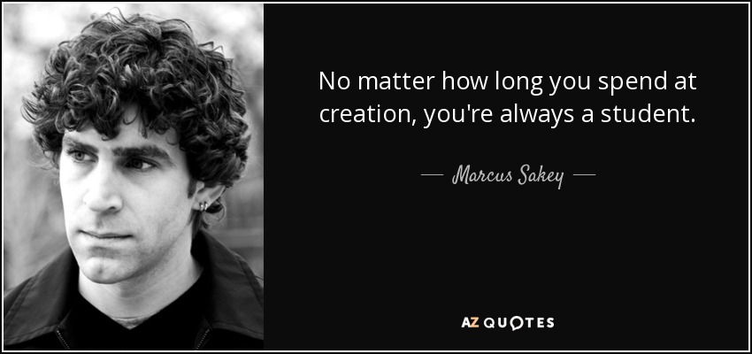No matter how long you spend at creation, you're always a student. - Marcus Sakey