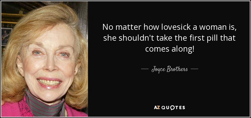 No matter how lovesick a woman is, she shouldn't take the first pill that comes along! - Joyce Brothers