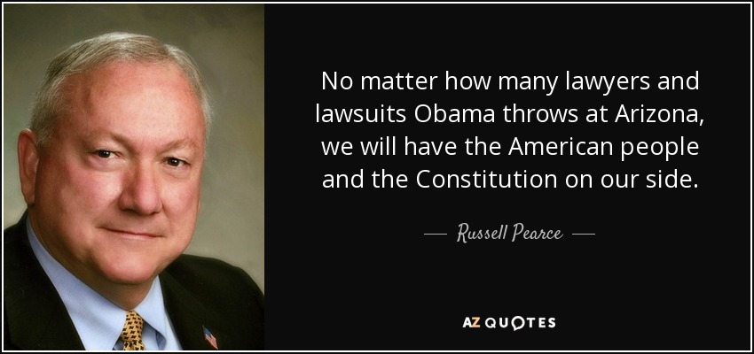 No matter how many lawyers and lawsuits Obama throws at Arizona, we will have the American people and the Constitution on our side. - Russell Pearce