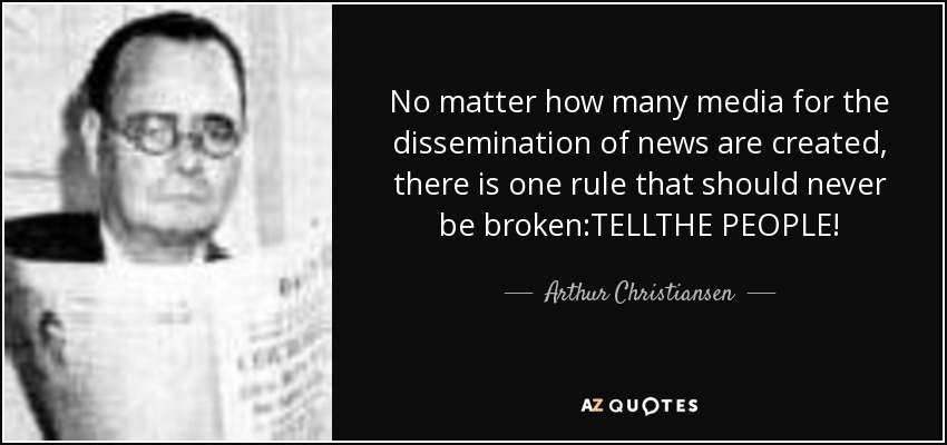 No matter how many media for the dissemination of news are created, there is one rule that should never be broken:TELLTHE PEOPLE! - Arthur Christiansen