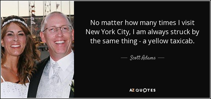 No matter how many times I visit New York City, I am always struck by the same thing - a yellow taxicab. - Scott Adams