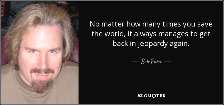 No matter how many times you save the world, it always manages to get back in jeopardy again. - Bob Parr