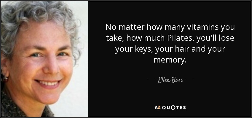 No matter how many vitamins you take, how much Pilates, you'll lose your keys, your hair and your memory. - Ellen Bass