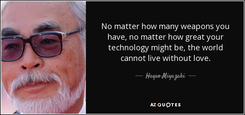 No matter how many weapons you have, no matter how great your technology might be, the world cannot live without love. - Hayao Miyazaki