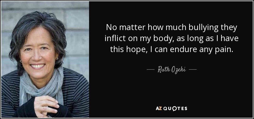 No matter how much bullying they inflict on my body, as long as I have this hope, I can endure any pain. - Ruth Ozeki