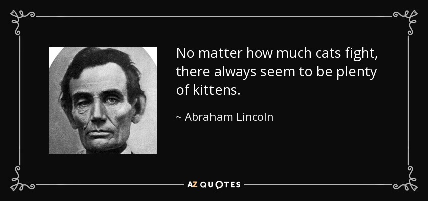 No matter how much cats fight, there always seem to be plenty of kittens. - Abraham Lincoln