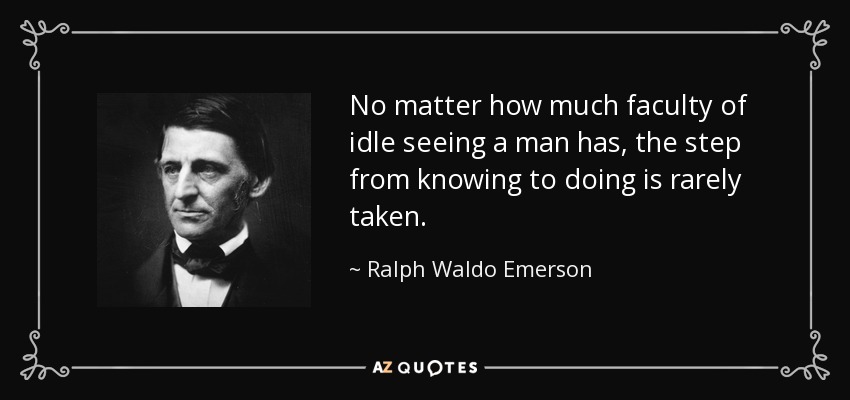 No matter how much faculty of idle seeing a man has, the step from knowing to doing is rarely taken. - Ralph Waldo Emerson