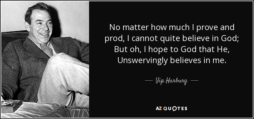 No matter how much I prove and prod, I cannot quite believe in God; But oh, I hope to God that He, Unswervingly believes in me. - Yip Harburg