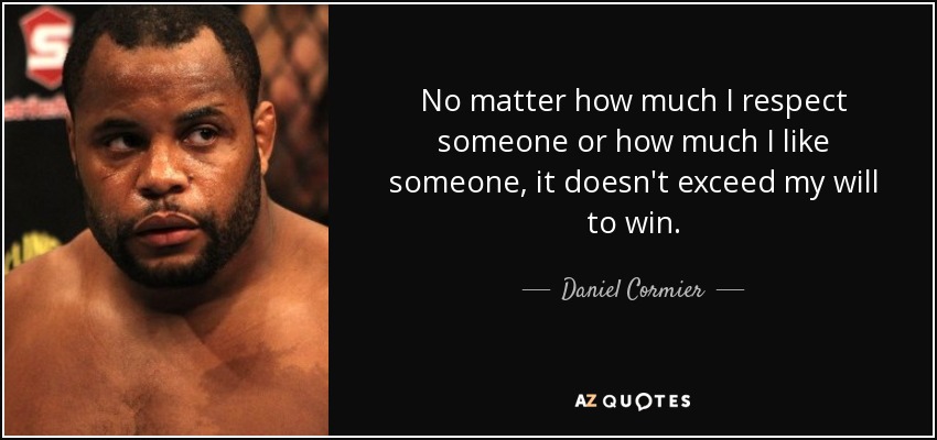 No matter how much I respect someone or how much I like someone, it doesn't exceed my will to win. - Daniel Cormier