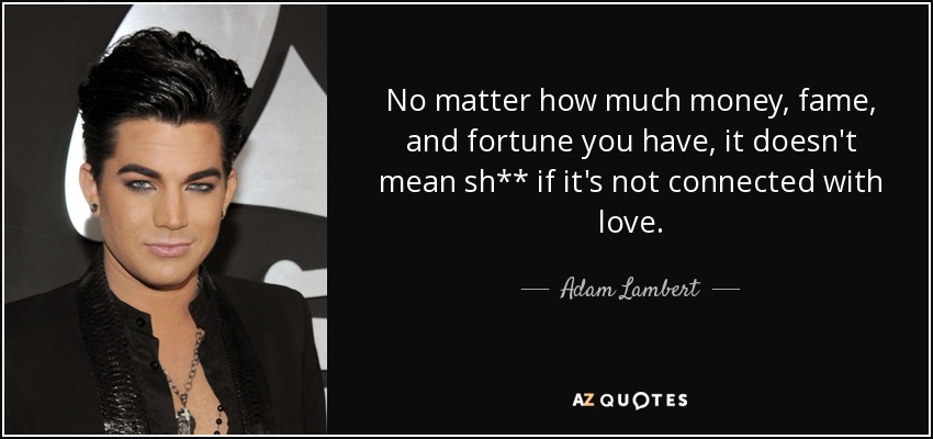 No matter how much money, fame, and fortune you have, it doesn't mean sh** if it's not connected with love. - Adam Lambert