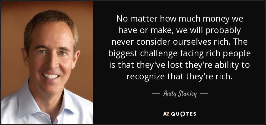 No matter how much money we have or make, we will probably never consider ourselves rich. The biggest challenge facing rich people is that they've lost they're ability to recognize that they're rich. - Andy Stanley