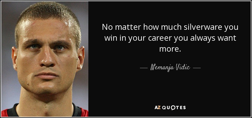 No matter how much silverware you win in your career you always want more. - Nemanja Vidic