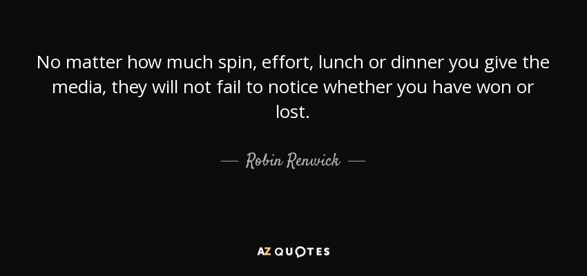 No matter how much spin, effort, lunch or dinner you give the media, they will not fail to notice whether you have won or lost. - Robin Renwick, Baron Renwick of Clifton