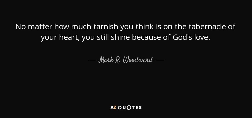 No matter how much tarnish you think is on the tabernacle of your heart, you still shine because of God's love. - Mark R. Woodward
