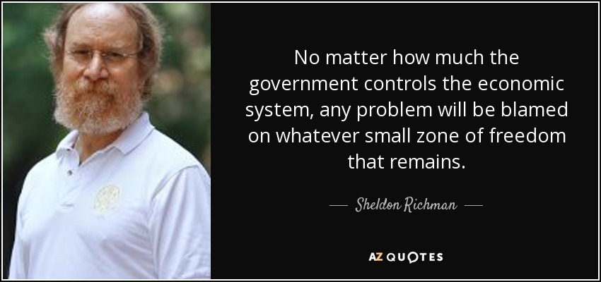 No matter how much the government controls the economic system, any problem will be blamed on whatever small zone of freedom that remains. - Sheldon Richman