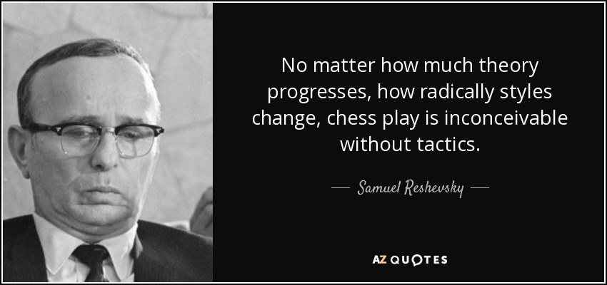 No matter how much theory progresses, how radically styles change, chess play is inconceivable without tactics. - Samuel Reshevsky