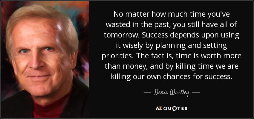 No matter how much time you've wasted in the past, you still have all of tomorrow. Success depends upon using it wisely by planning and setting priorities. The fact is, time is worth more than money, and by killing time we are killing our own chances for success. - Denis Waitley