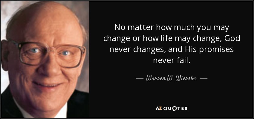 No matter how much you may change or how life may change, God never changes, and His promises never fail. - Warren W. Wiersbe