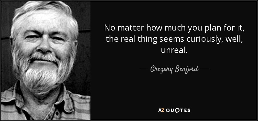 No matter how much you plan for it, the real thing seems curiously, well, unreal. - Gregory Benford