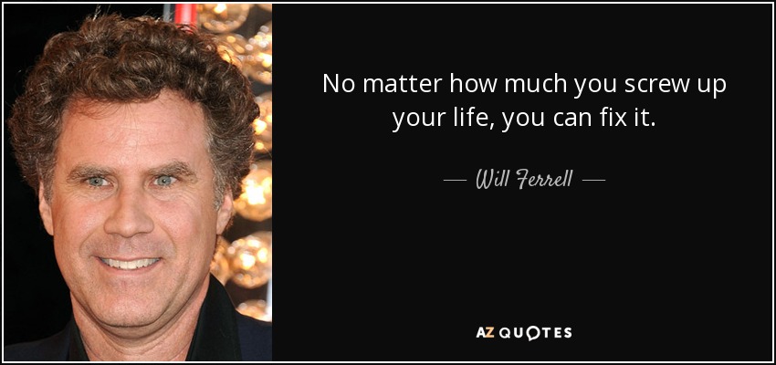 No matter how much you screw up your life, you can fix it. - Will Ferrell