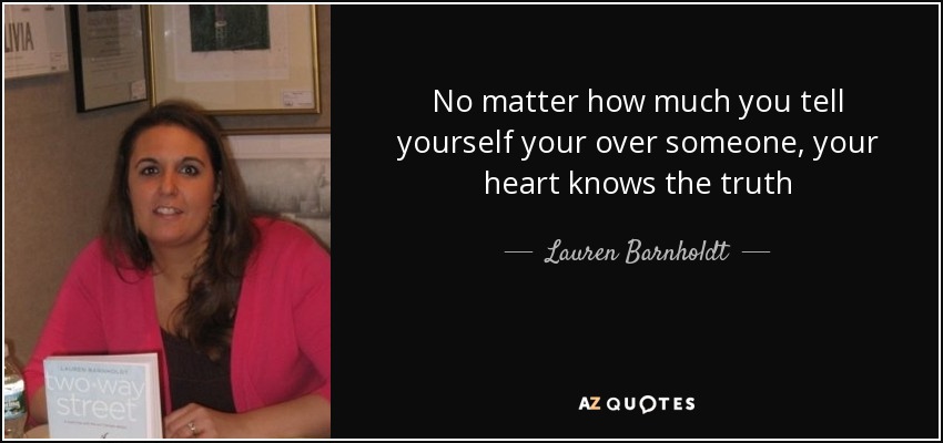 No matter how much you tell yourself your over someone, your heart knows the truth - Lauren Barnholdt