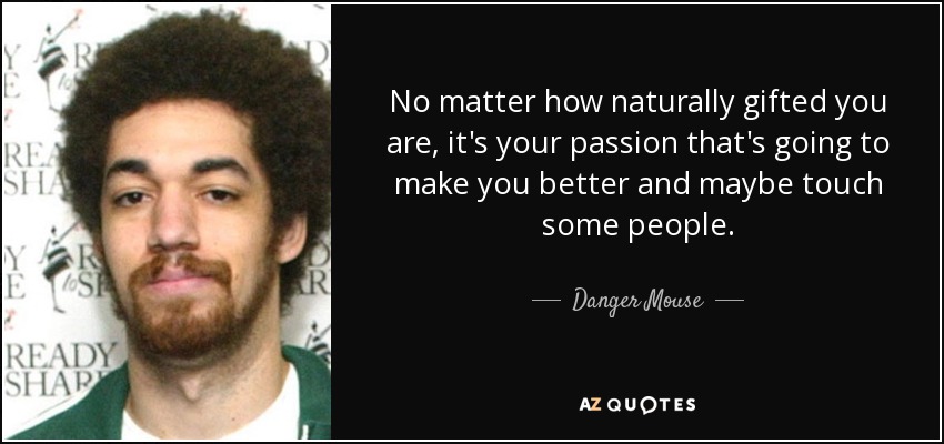 No matter how naturally gifted you are, it's your passion that's going to make you better and maybe touch some people. - Danger Mouse