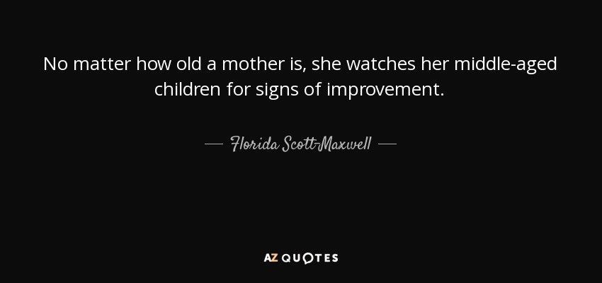 No matter how old a mother is, she watches her middle-aged children for signs of improvement. - Florida Scott-Maxwell