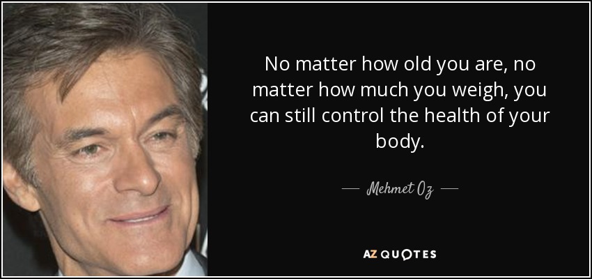 No matter how old you are, no matter how much you weigh, you can still control the health of your body. - Mehmet Oz