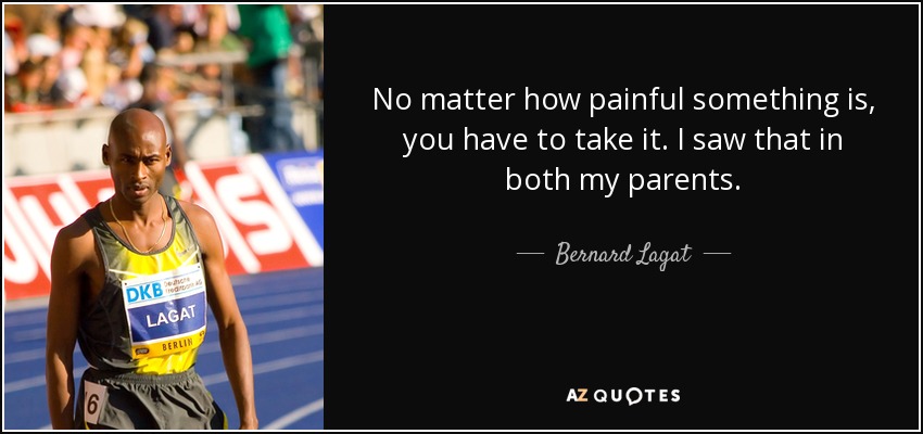No matter how painful something is, you have to take it. I saw that in both my parents. - Bernard Lagat