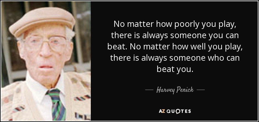No matter how poorly you play, there is always someone you can beat. No matter how well you play, there is always someone who can beat you. - Harvey Penick