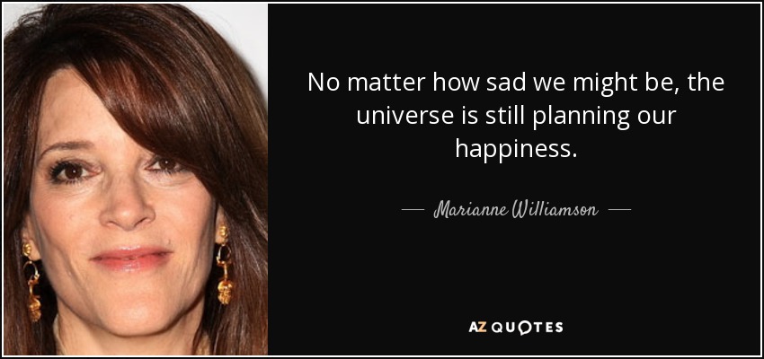 No matter how sad we might be, the universe is still planning our happiness. - Marianne Williamson