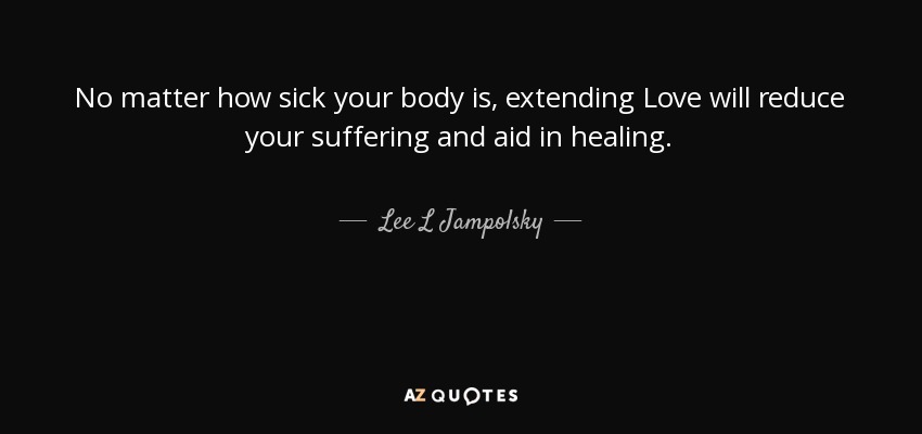 No matter how sick your body is, extending Love will reduce your suffering and aid in healing. - Lee L Jampolsky