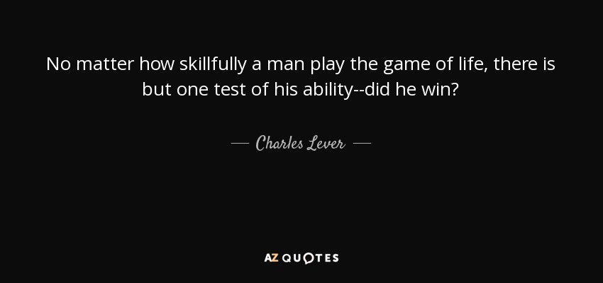 No matter how skillfully a man play the game of life, there is but one test of his ability--did he win? - Charles Lever