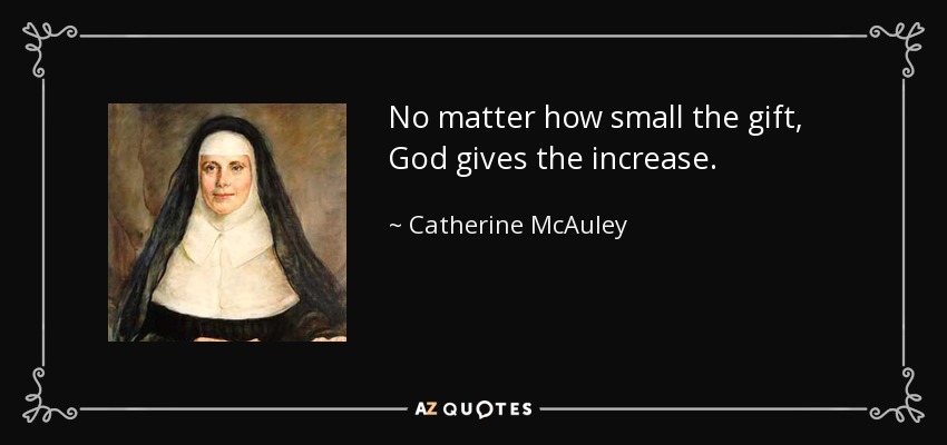 No matter how small the gift, God gives the increase. - Catherine McAuley