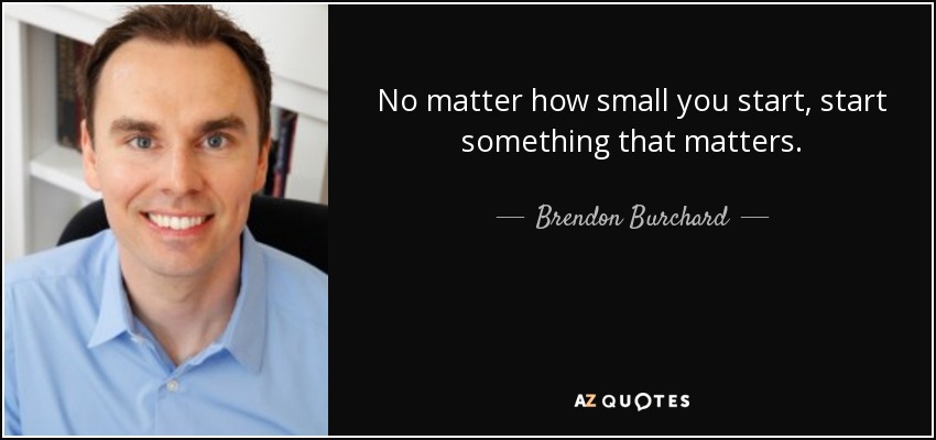 No matter how small you start, start something that matters. - Brendon Burchard