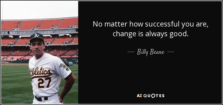 No matter how successful you are, change is always good. - Billy Beane