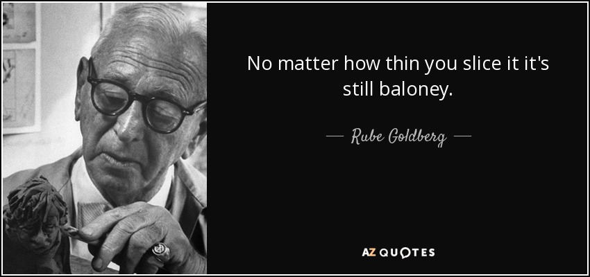 No matter how thin you slice it it's still baloney. - Rube Goldberg
