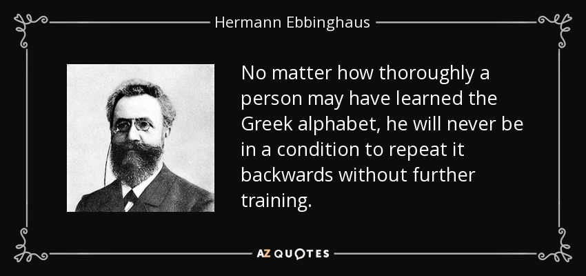 No matter how thoroughly a person may have learned the Greek alphabet, he will never be in a condition to repeat it backwards without further training. - Hermann Ebbinghaus
