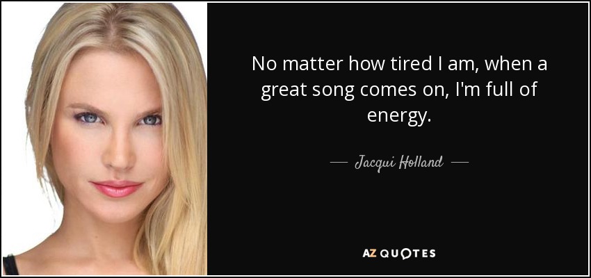 No matter how tired I am, when a great song comes on, I'm full of energy. - Jacqui Holland