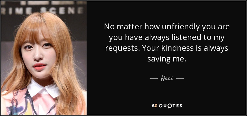 No matter how unfriendly you are you have always listened to my requests. Your kindness is always saving me. - Hani