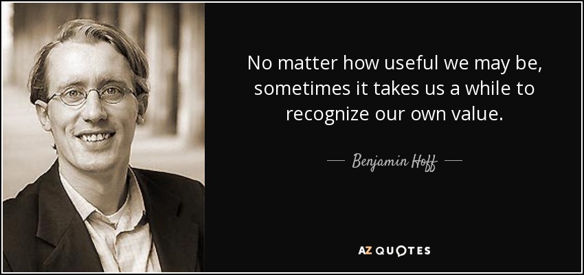 No matter how useful we may be, sometimes it takes us a while to recognize our own value. - Benjamin Hoff