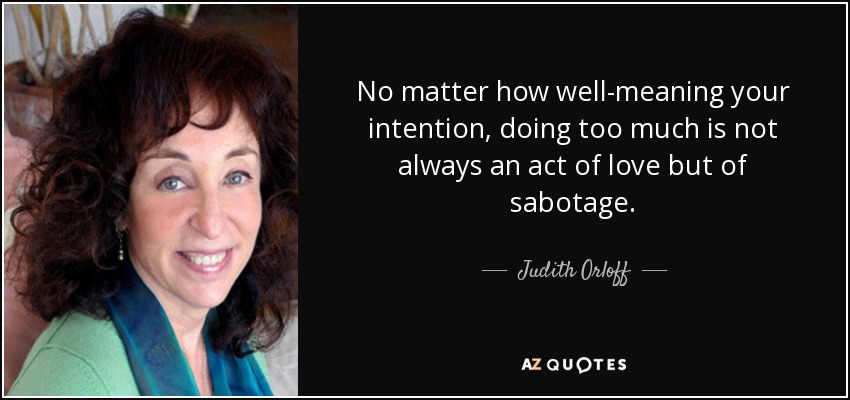 No matter how well-meaning your intention, doing too much is not always an act of love but of sabotage. - Judith Orloff