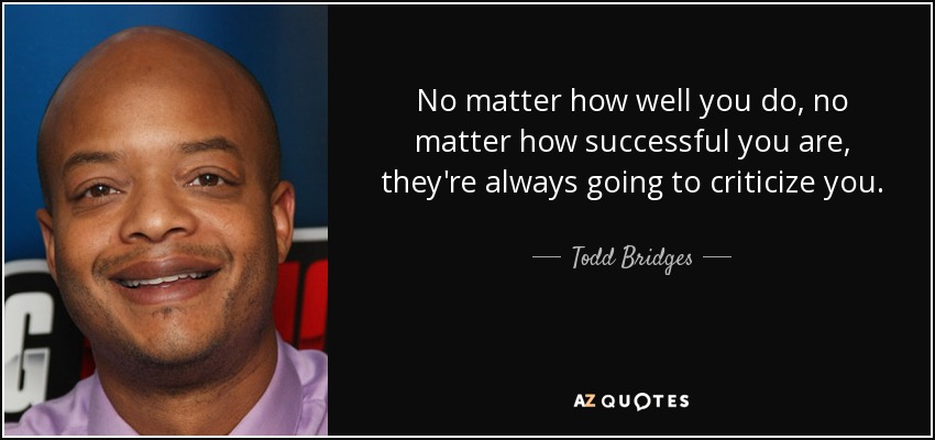 No matter how well you do, no matter how successful you are, they're always going to criticize you. - Todd Bridges