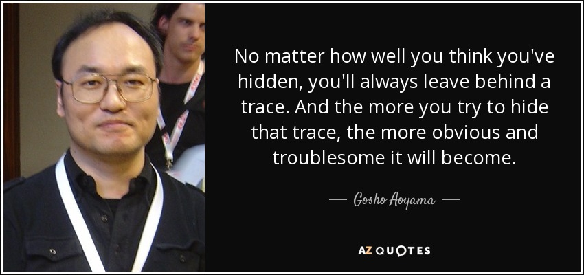 No matter how well you think you've hidden, you'll always leave behind a trace. And the more you try to hide that trace, the more obvious and troublesome it will become. - Gosho Aoyama