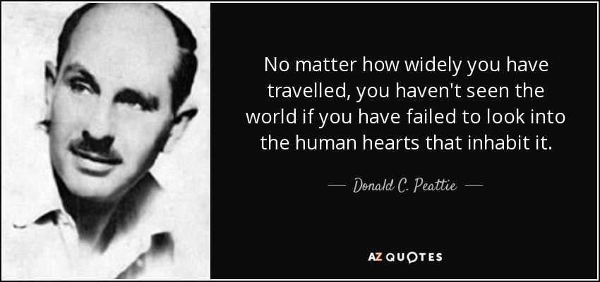 No matter how widely you have travelled, you haven't seen the world if you have failed to look into the human hearts that inhabit it. - Donald C. Peattie