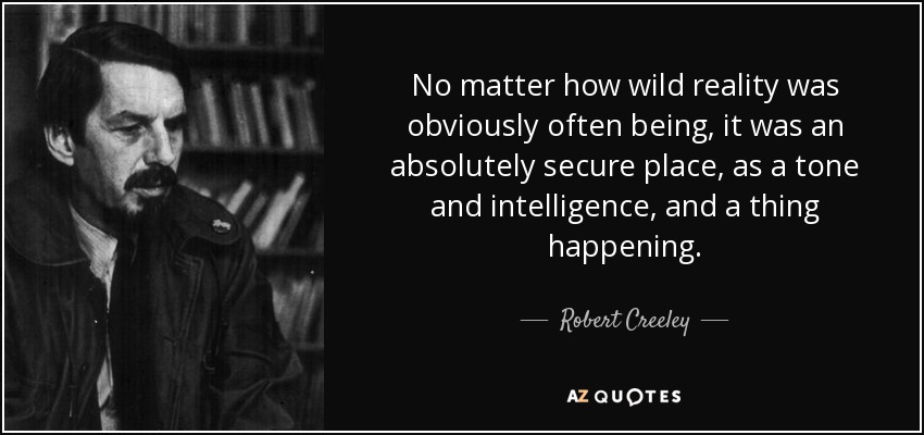 No matter how wild reality was obviously often being, it was an absolutely secure place, as a tone and intelligence, and a thing happening. - Robert Creeley