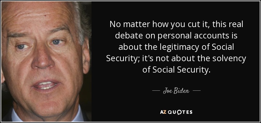 No matter how you cut it, this real debate on personal accounts is about the legitimacy of Social Security; it's not about the solvency of Social Security. - Joe Biden