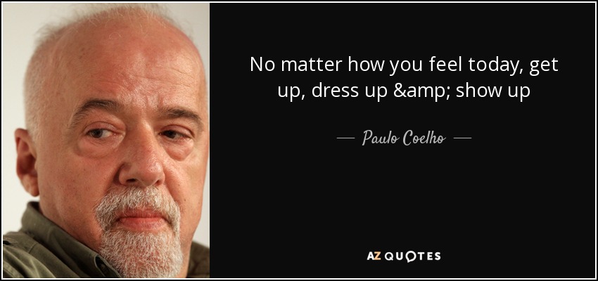 No matter how you feel today, get up, dress up & show up - Paulo Coelho