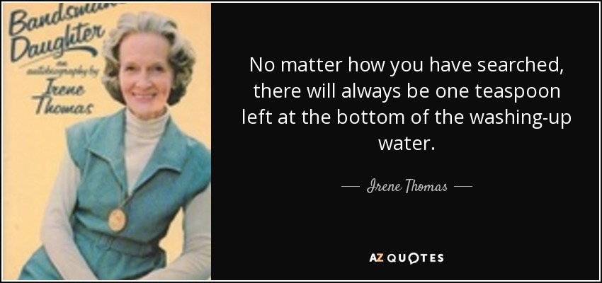 No matter how you have searched, there will always be one teaspoon left at the bottom of the washing-up water. - Irene Thomas